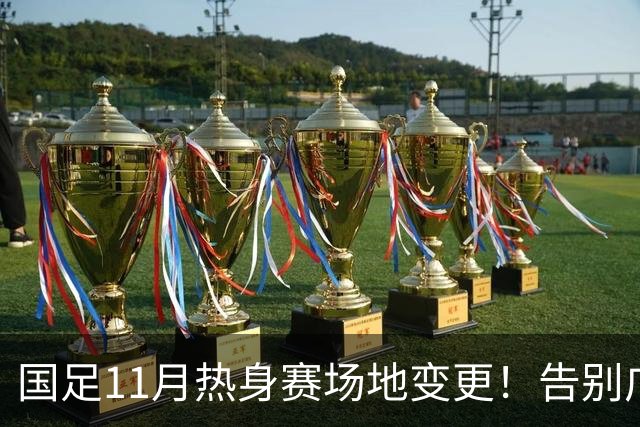 国足11月热身赛场地变更！告别广州天河，旧票全额自动退款