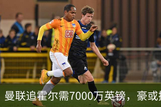 曼联追霍尔需7000万英镑，豪或携团队加盟