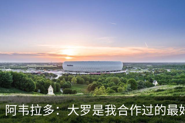 阿韦拉多：大罗是我合作过的最好的球员，巴萨没留住他很可惜